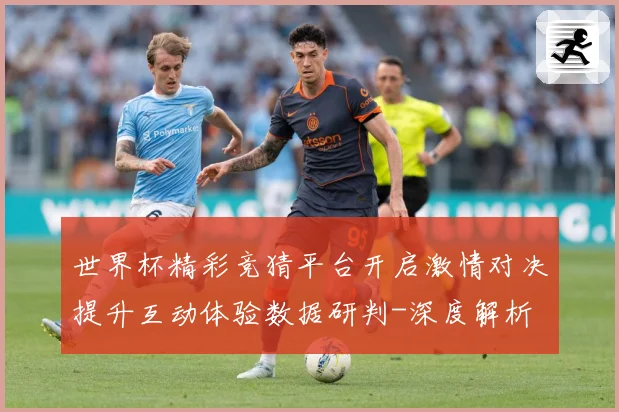 世界杯精彩竞猜平台开启激情对决提升互动体验数据研判-深度解析