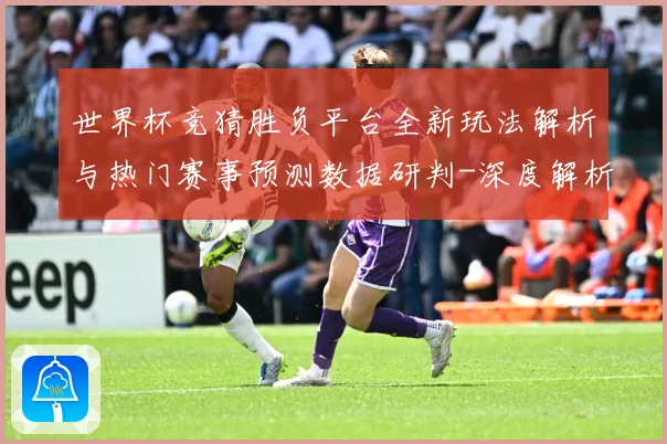 世界杯竞猜胜负平台全新玩法解析与热门赛事预测数据研判-深度解析