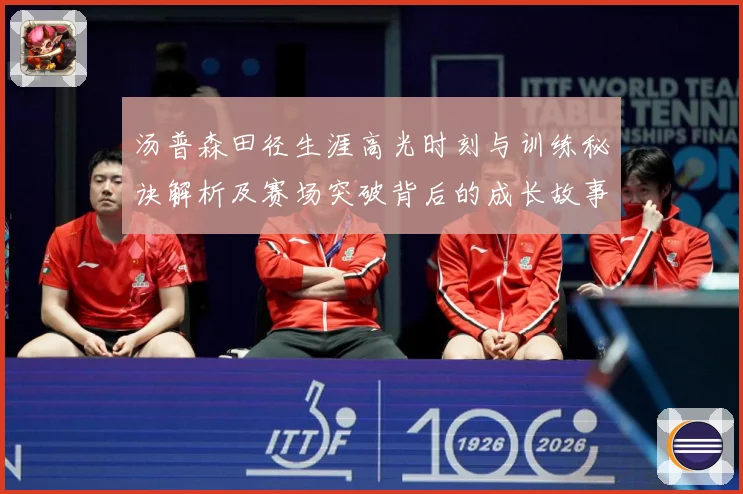 汤普森田径生涯高光时刻与训练秘诀解析及赛场突破背后的成长故事-深度解析