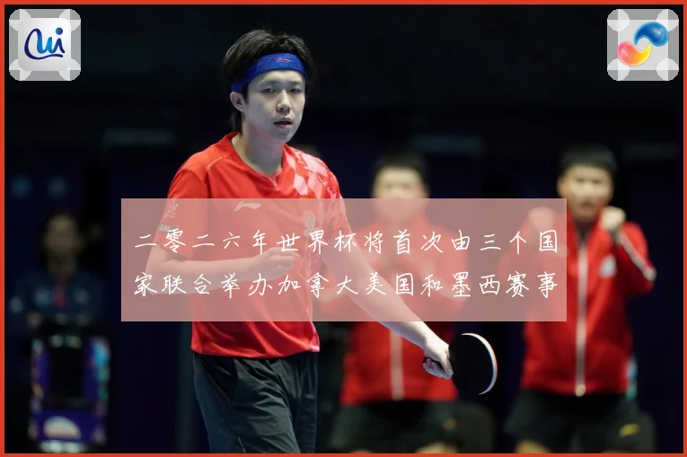 二零二六年世界杯将首次由三个国家联合举办加拿大美国和墨西赛事前瞻-深度解析