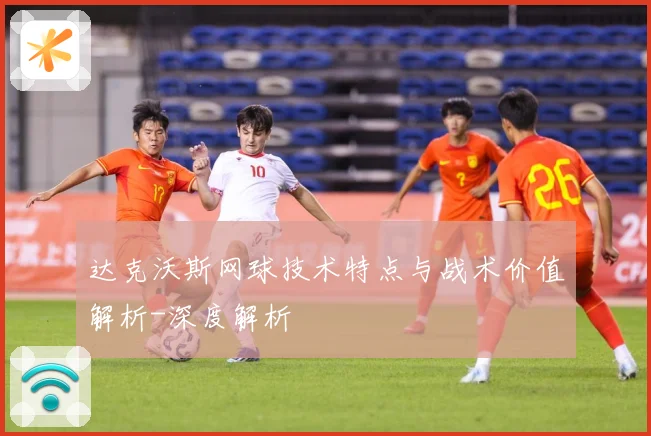 达克沃斯网球技术特点与战术价值解析-深度解析