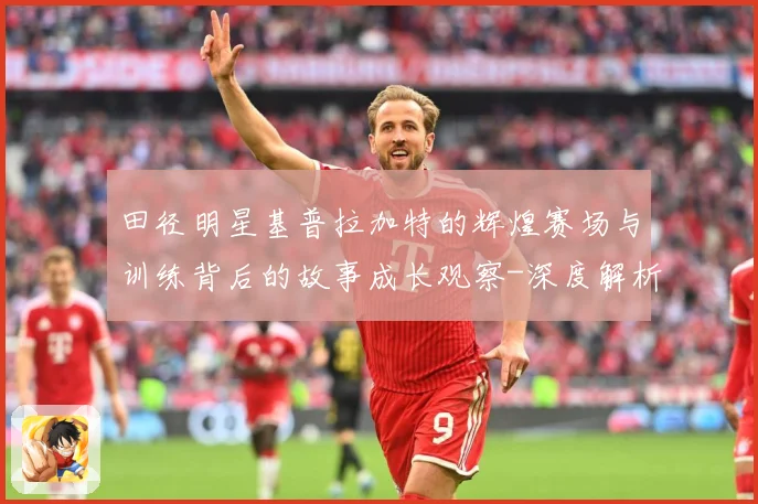 田径明星基普拉加特的辉煌赛场与训练背后的故事成长观察-深度解析