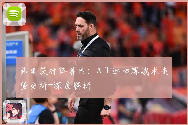 弗里茨对阵鲁内：ATP巡回赛战术走势分析-深度解析