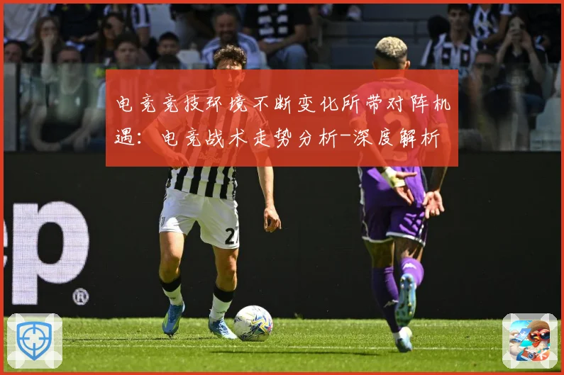 电竞竞技环境不断变化所带对阵机遇：电竞战术走势分析-深度解析