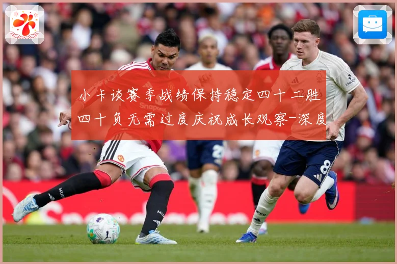 小卡谈赛季战绩保持稳定四十二胜四十负无需过度庆祝成长观察-深度解析