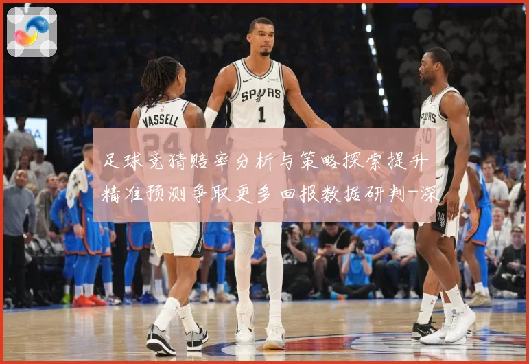 足球竞猜赔率分析与策略探索提升精准预测争取更多回报数据研判-深度解析