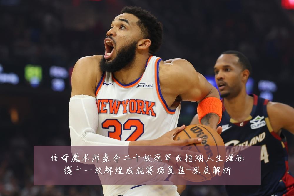 传奇魔术师豪夺二十枚冠军戒指湖人生涯独揽十一枚辉煌成就赛场复盘-深度解析
