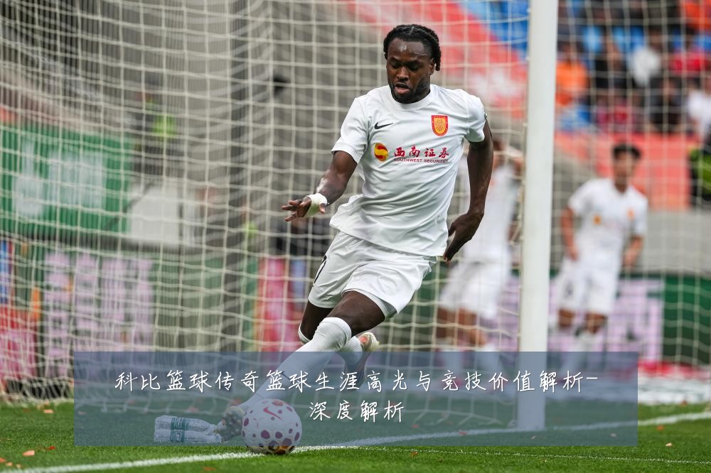 科比篮球传奇篮球生涯高光与竞技价值解析-深度解析