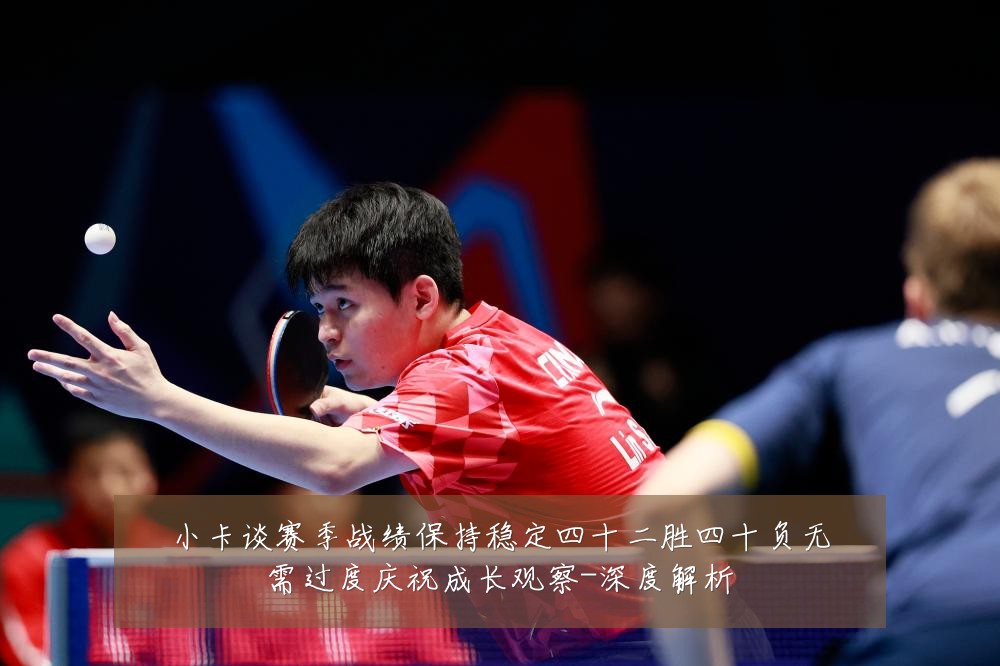 小卡谈赛季战绩保持稳定四十二胜四十负无需过度庆祝成长观察-深度解析