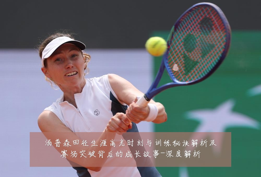汤普森田径生涯高光时刻与训练秘诀解析及赛场突破背后的成长故事-深度解析