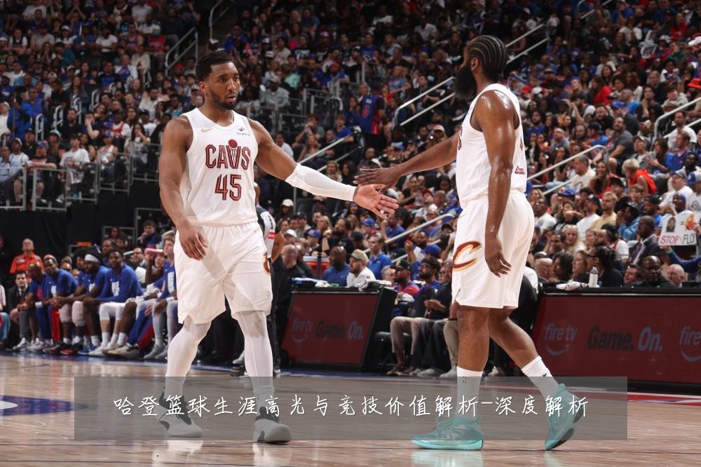 哈登篮球生涯高光与竞技价值解析-深度解析