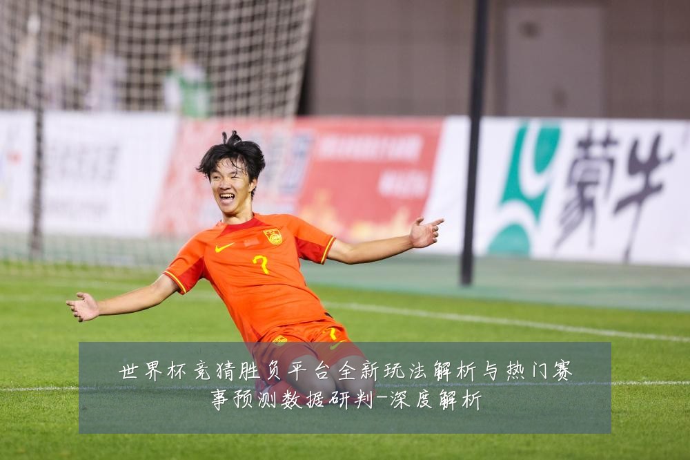 世界杯竞猜胜负平台全新玩法解析与热门赛事预测数据研判-深度解析