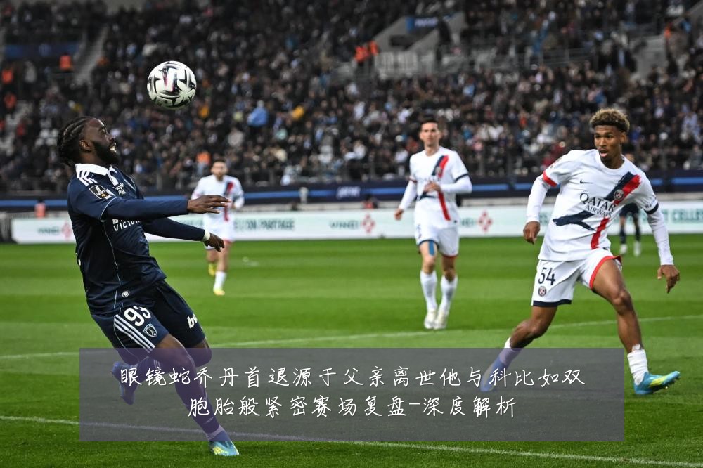 眼镜蛇乔丹首退源于父亲离世他与科比如双胞胎般紧密赛场复盘-深度解析
