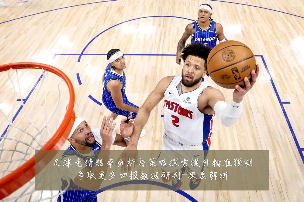 足球竞猜赔率分析与策略探索提升精准预测争取更多回报数据研判-深度解析