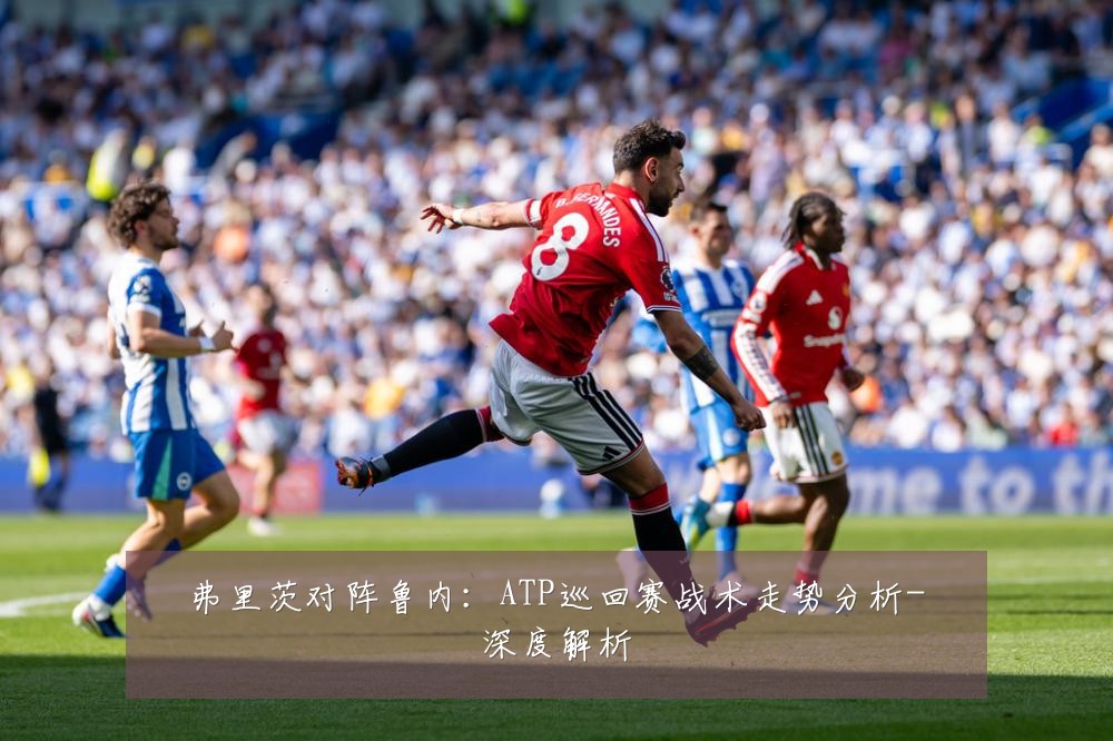 弗里茨对阵鲁内：ATP巡回赛战术走势分析-深度解析
