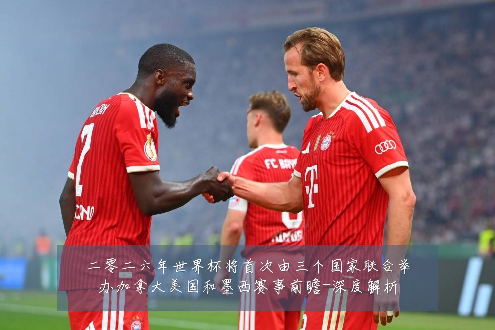 二零二六年世界杯将首次由三个国家联合举办加拿大美国和墨西赛事前瞻-深度解析